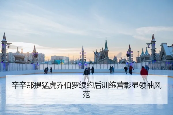 辛辛那提猛虎乔伯罗续约后训练营彰显领袖风范